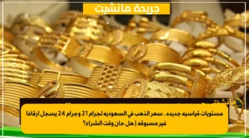 مستويات قياسية جديدة.. سعر الذهب في السعودية لجرام 21 وجرام 24 يسجل أرقامًا غير مسبوقة | هل حان وقت الشراء؟